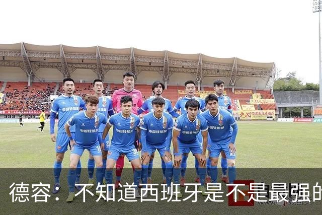 德容：不知道西班牙是不是最强的，目前阿根廷是卫冕冠军